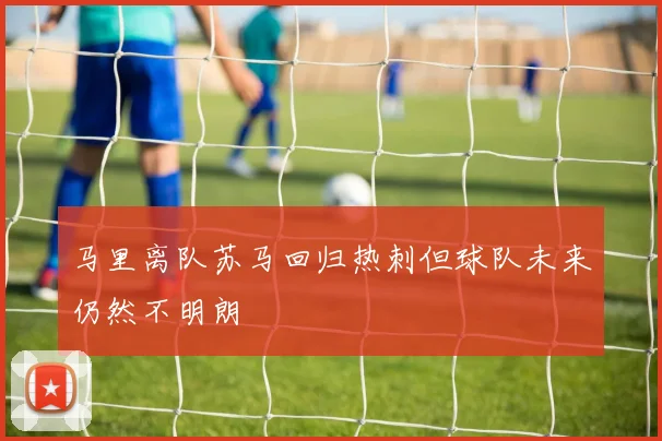 马里离队苏马回归热刺但球队未来仍然不明朗