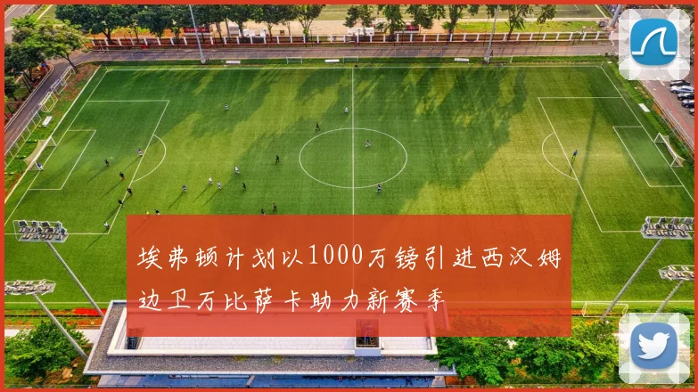 埃弗顿计划以1000万镑引进西汉姆边卫万比萨卡助力新赛季