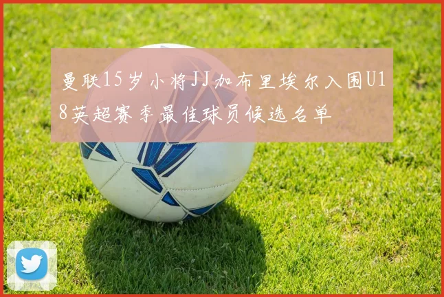 曼联15岁小将JJ加布里埃尔入围U18英超赛季最佳球员候选名单