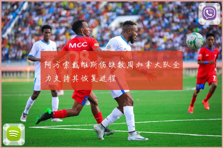 阿方索戴维斯伤缺数周加拿大队全力支持其恢复进程