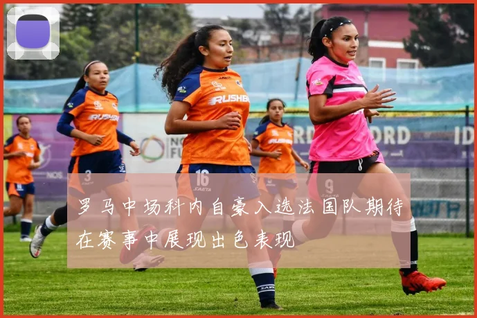 罗马中场科内自豪入选法国队期待在赛事中展现出色表现