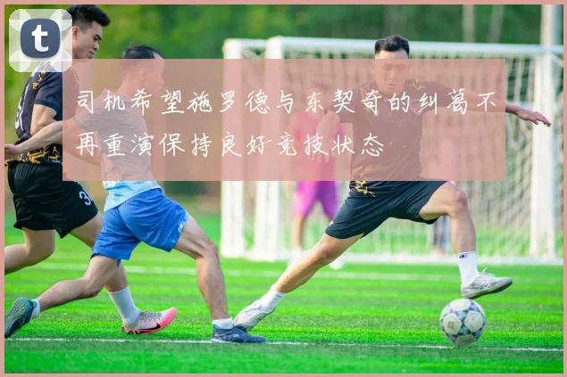 司机希望施罗德与东契奇的纠葛不再重演保持良好竞技状态