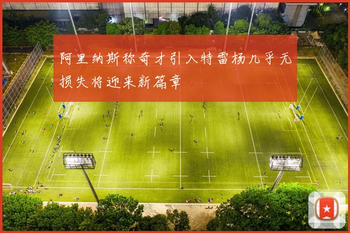 阿里纳斯称奇才引入特雷杨几乎无损失将迎来新篇章