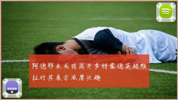 阿德耶米或将离开多特蒙德英超维拉对其表示浓厚兴趣