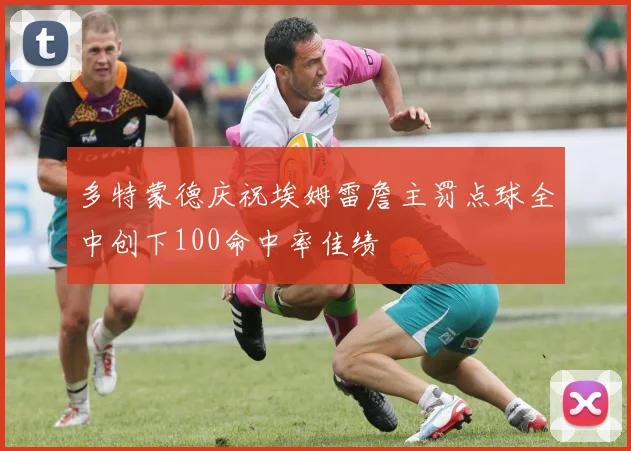 多特蒙德庆祝埃姆雷詹主罚点球全中创下100命中率佳绩