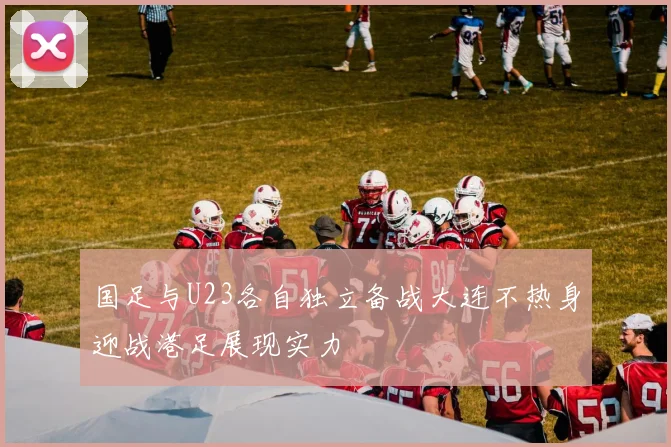 国足与U23各自独立备战大连不热身迎战港足展现实力