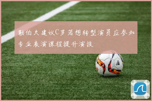 勒伯夫建议C罗若想转型演员应参加专业表演课程提升演技