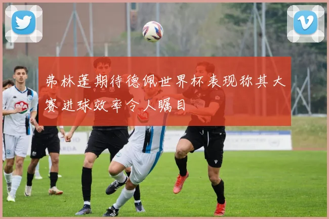 弗林蓬期待德佩世界杯表现称其大赛进球效率令人瞩目
