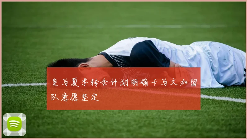 皇马夏季转会计划明确卡马文加留队意愿坚定