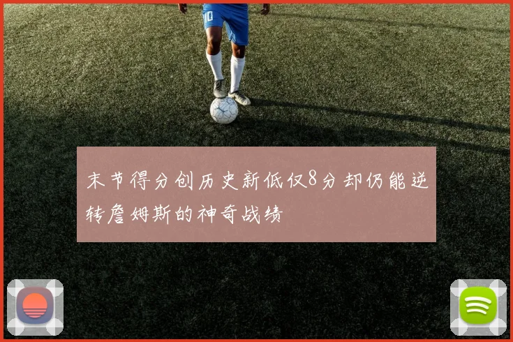 末节得分创历史新低仅8分却仍能逆转詹姆斯的神奇战绩
