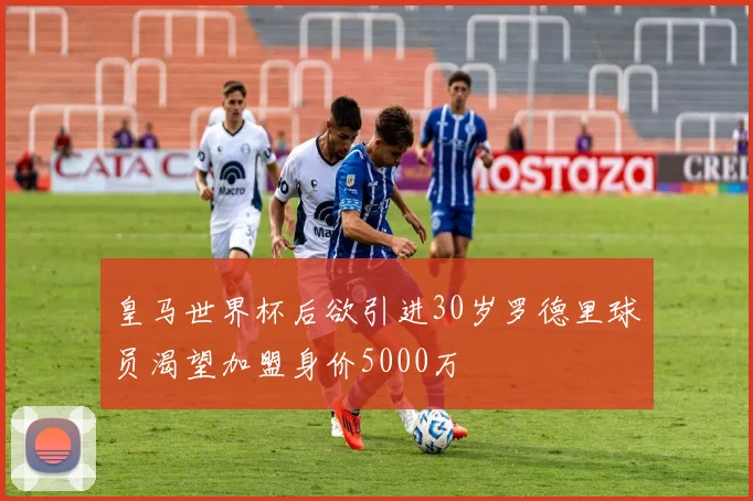皇马世界杯后欲引进30岁罗德里球员渴望加盟身价5000万